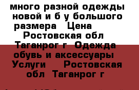 много разной одежды новой и б/у большого размера › Цена ­ 100 - Ростовская обл., Таганрог г. Одежда, обувь и аксессуары » Услуги   . Ростовская обл.,Таганрог г.